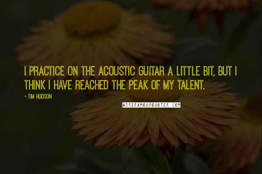 Tim Hudson Quotes: I practice on the acoustic guitar a little bit, but I think I have reached the peak of my talent.