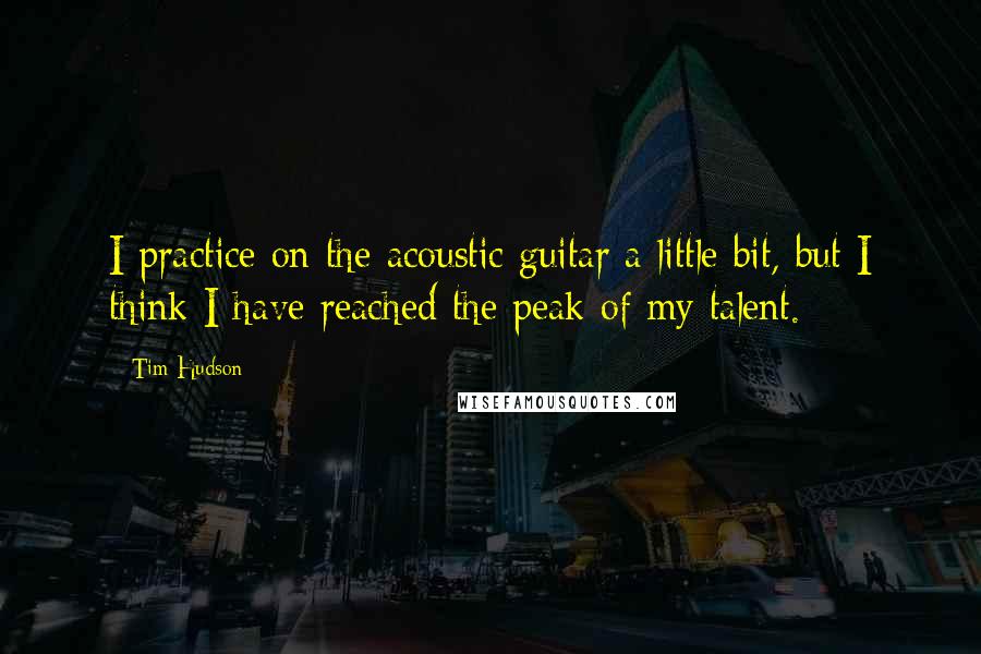 Tim Hudson Quotes: I practice on the acoustic guitar a little bit, but I think I have reached the peak of my talent.