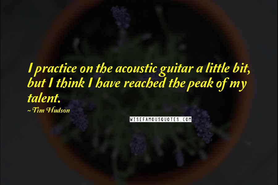 Tim Hudson Quotes: I practice on the acoustic guitar a little bit, but I think I have reached the peak of my talent.