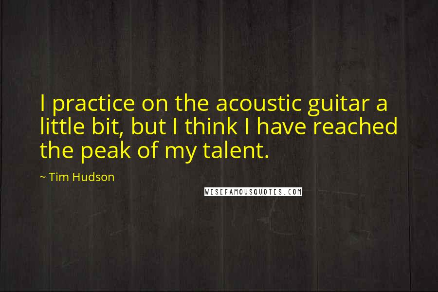 Tim Hudson Quotes: I practice on the acoustic guitar a little bit, but I think I have reached the peak of my talent.