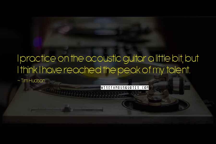 Tim Hudson Quotes: I practice on the acoustic guitar a little bit, but I think I have reached the peak of my talent.