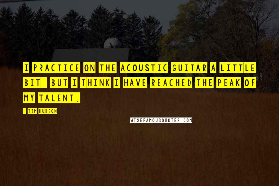 Tim Hudson Quotes: I practice on the acoustic guitar a little bit, but I think I have reached the peak of my talent.