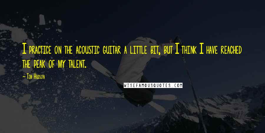 Tim Hudson Quotes: I practice on the acoustic guitar a little bit, but I think I have reached the peak of my talent.