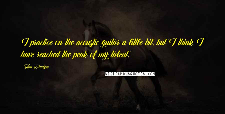 Tim Hudson Quotes: I practice on the acoustic guitar a little bit, but I think I have reached the peak of my talent.