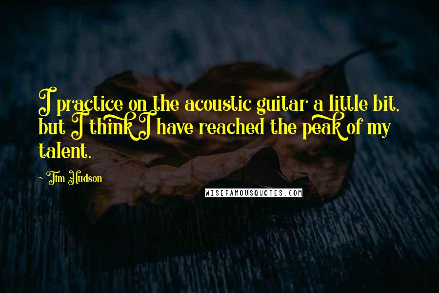 Tim Hudson Quotes: I practice on the acoustic guitar a little bit, but I think I have reached the peak of my talent.