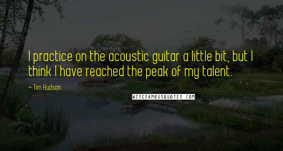 Tim Hudson Quotes: I practice on the acoustic guitar a little bit, but I think I have reached the peak of my talent.