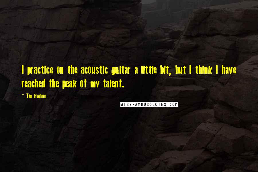 Tim Hudson Quotes: I practice on the acoustic guitar a little bit, but I think I have reached the peak of my talent.