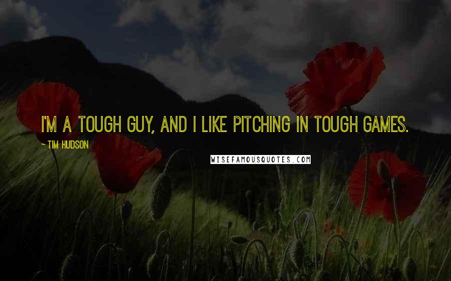 Tim Hudson Quotes: I'm a tough guy, and I like pitching in tough games.