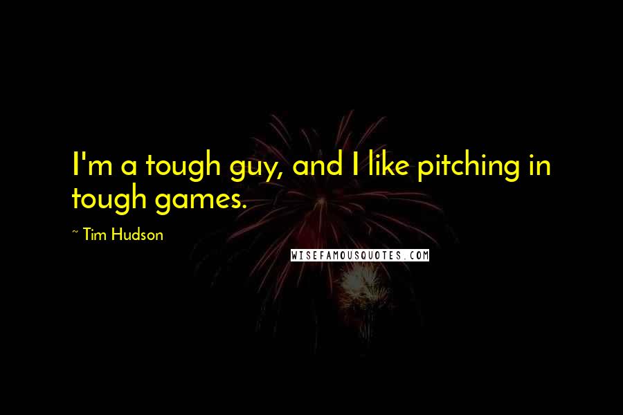 Tim Hudson Quotes: I'm a tough guy, and I like pitching in tough games.