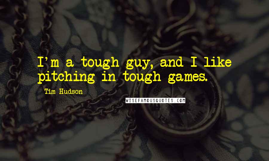 Tim Hudson Quotes: I'm a tough guy, and I like pitching in tough games.