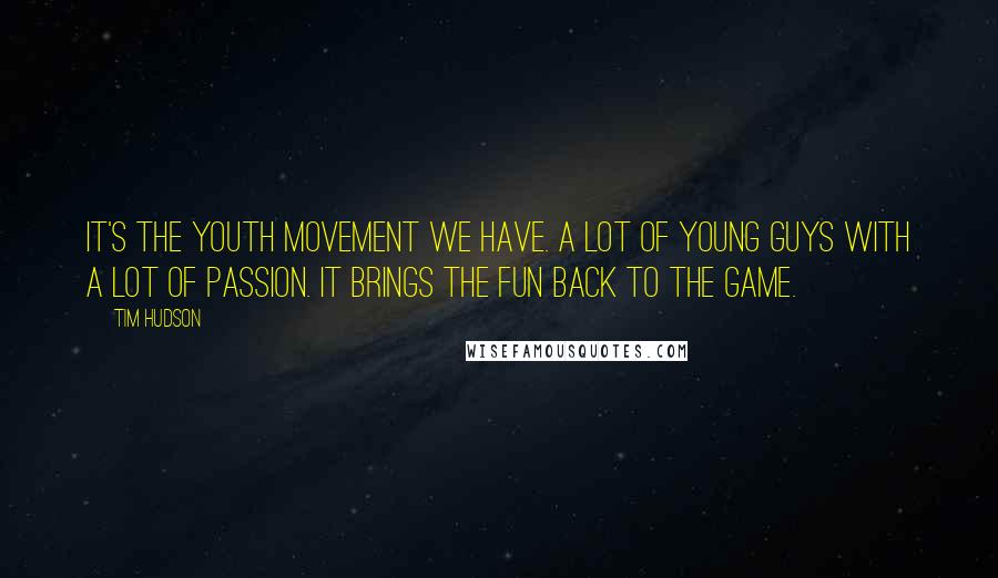 Tim Hudson Quotes: It's the youth movement we have. A lot of young guys with a lot of passion. It brings the fun back to the game.