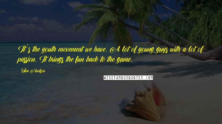 Tim Hudson Quotes: It's the youth movement we have. A lot of young guys with a lot of passion. It brings the fun back to the game.