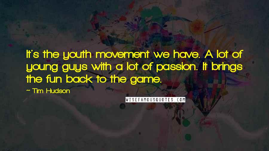 Tim Hudson Quotes: It's the youth movement we have. A lot of young guys with a lot of passion. It brings the fun back to the game.