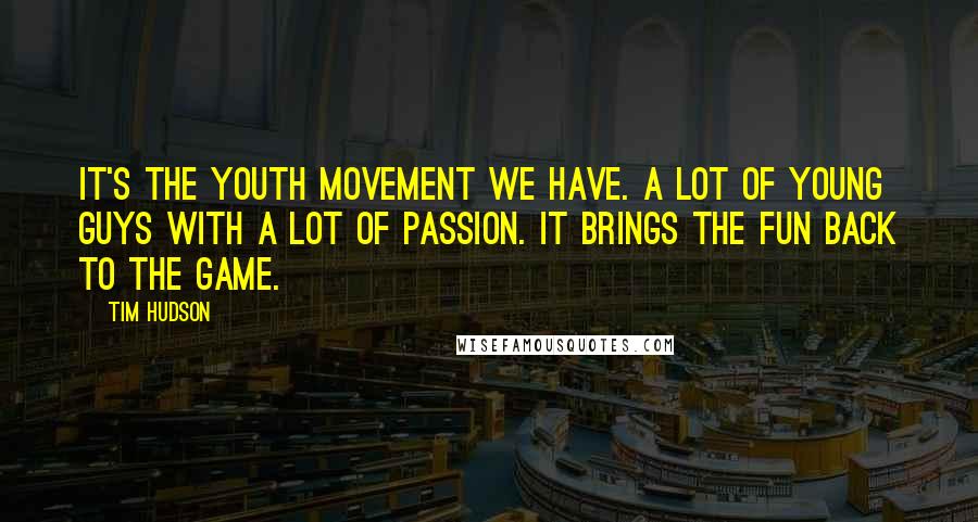 Tim Hudson Quotes: It's the youth movement we have. A lot of young guys with a lot of passion. It brings the fun back to the game.