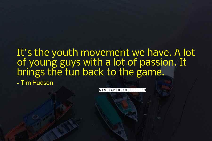 Tim Hudson Quotes: It's the youth movement we have. A lot of young guys with a lot of passion. It brings the fun back to the game.