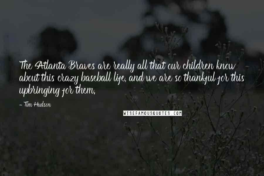 Tim Hudson Quotes: The Atlanta Braves are really all that our children know about this crazy baseball life, and we are so thankful for this upbringing for them.
