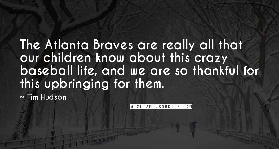 Tim Hudson Quotes: The Atlanta Braves are really all that our children know about this crazy baseball life, and we are so thankful for this upbringing for them.