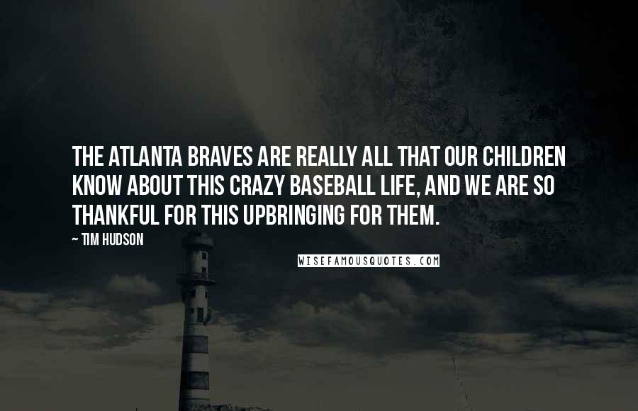 Tim Hudson Quotes: The Atlanta Braves are really all that our children know about this crazy baseball life, and we are so thankful for this upbringing for them.