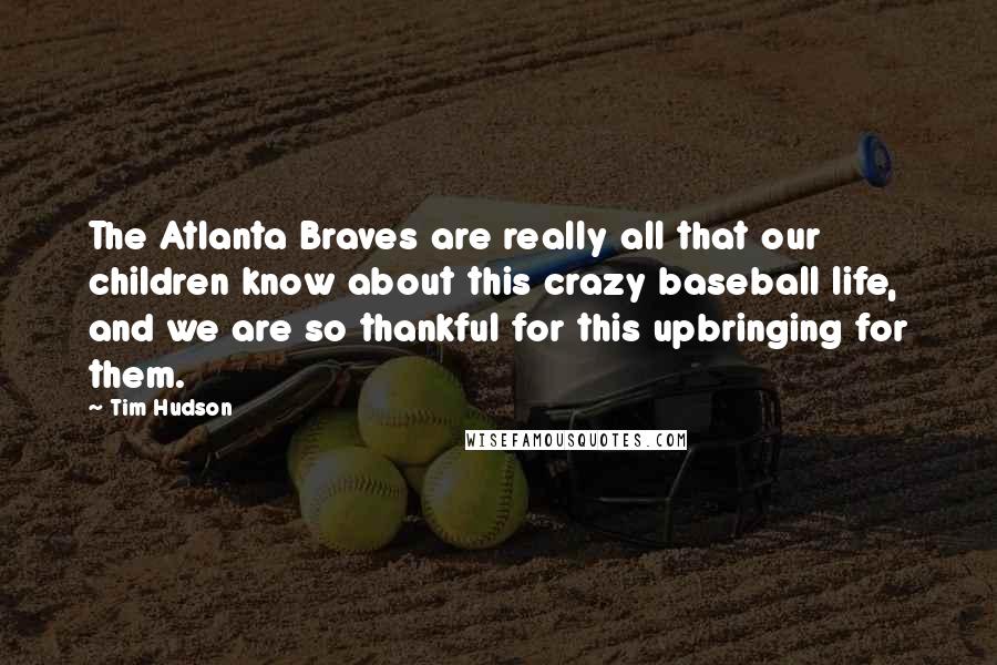 Tim Hudson Quotes: The Atlanta Braves are really all that our children know about this crazy baseball life, and we are so thankful for this upbringing for them.