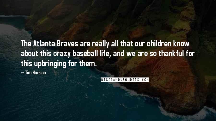 Tim Hudson Quotes: The Atlanta Braves are really all that our children know about this crazy baseball life, and we are so thankful for this upbringing for them.