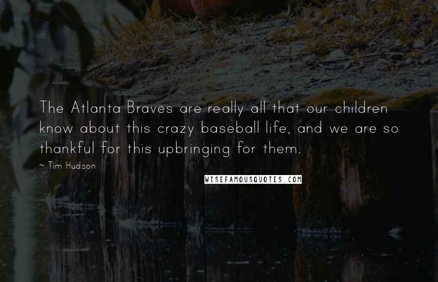 Tim Hudson Quotes: The Atlanta Braves are really all that our children know about this crazy baseball life, and we are so thankful for this upbringing for them.