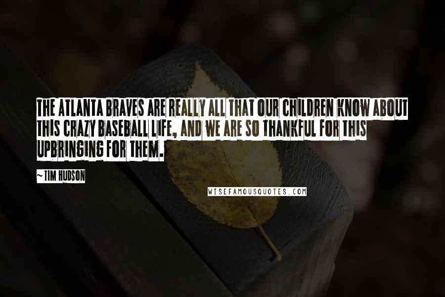 Tim Hudson Quotes: The Atlanta Braves are really all that our children know about this crazy baseball life, and we are so thankful for this upbringing for them.
