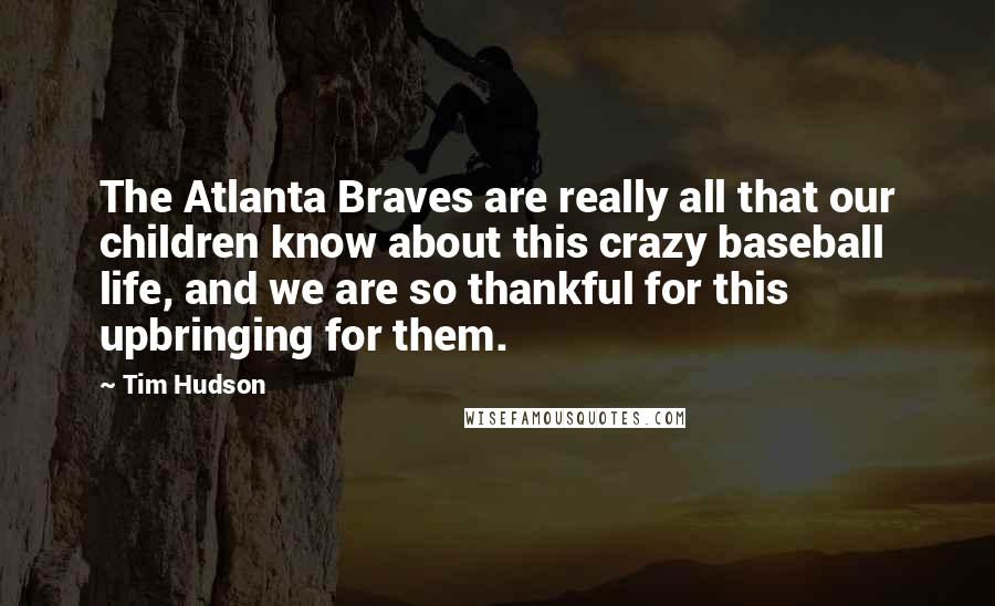 Tim Hudson Quotes: The Atlanta Braves are really all that our children know about this crazy baseball life, and we are so thankful for this upbringing for them.