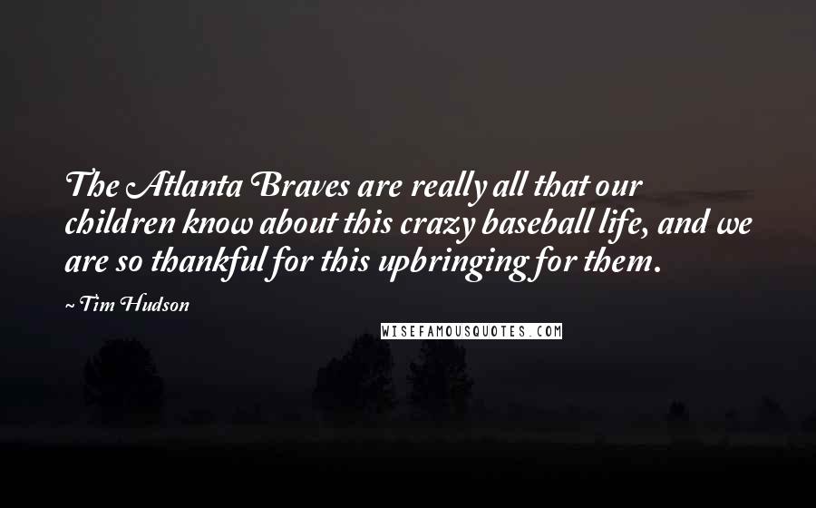 Tim Hudson Quotes: The Atlanta Braves are really all that our children know about this crazy baseball life, and we are so thankful for this upbringing for them.