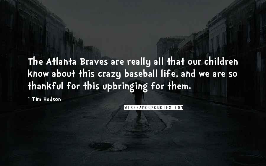 Tim Hudson Quotes: The Atlanta Braves are really all that our children know about this crazy baseball life, and we are so thankful for this upbringing for them.