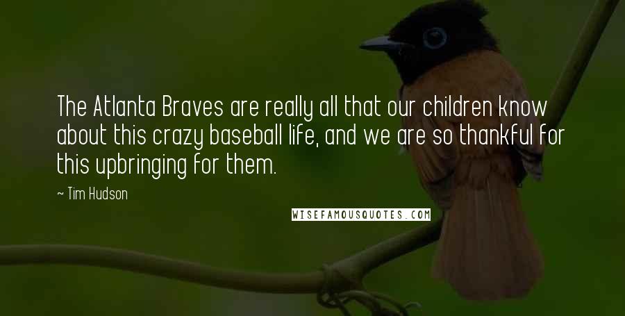 Tim Hudson Quotes: The Atlanta Braves are really all that our children know about this crazy baseball life, and we are so thankful for this upbringing for them.