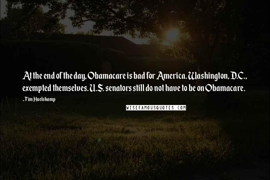 Tim Huelskamp Quotes: At the end of the day, Obamacare is bad for America. Washington, D.C., exempted themselves. U.S. senators still do not have to be on Obamacare.