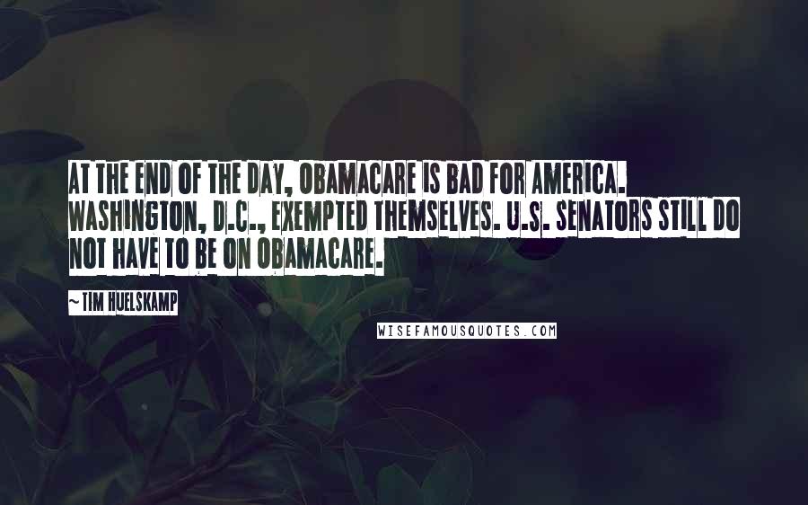 Tim Huelskamp Quotes: At the end of the day, Obamacare is bad for America. Washington, D.C., exempted themselves. U.S. senators still do not have to be on Obamacare.