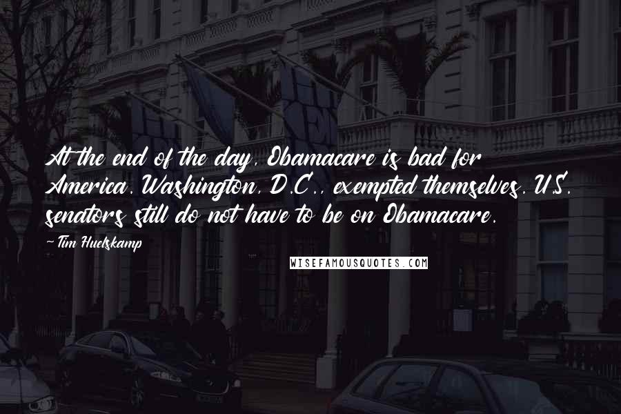 Tim Huelskamp Quotes: At the end of the day, Obamacare is bad for America. Washington, D.C., exempted themselves. U.S. senators still do not have to be on Obamacare.