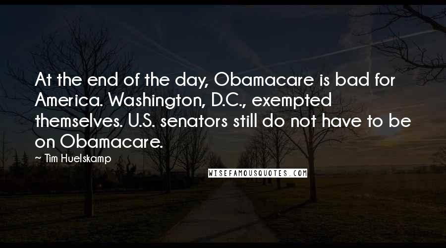 Tim Huelskamp Quotes: At the end of the day, Obamacare is bad for America. Washington, D.C., exempted themselves. U.S. senators still do not have to be on Obamacare.