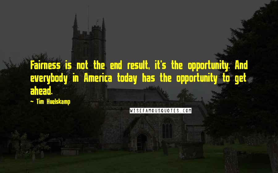 Tim Huelskamp Quotes: Fairness is not the end result, it's the opportunity. And everybody in America today has the opportunity to get ahead.