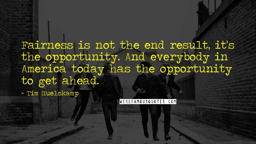 Tim Huelskamp Quotes: Fairness is not the end result, it's the opportunity. And everybody in America today has the opportunity to get ahead.