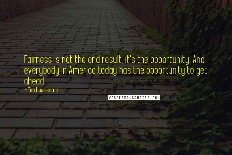 Tim Huelskamp Quotes: Fairness is not the end result, it's the opportunity. And everybody in America today has the opportunity to get ahead.
