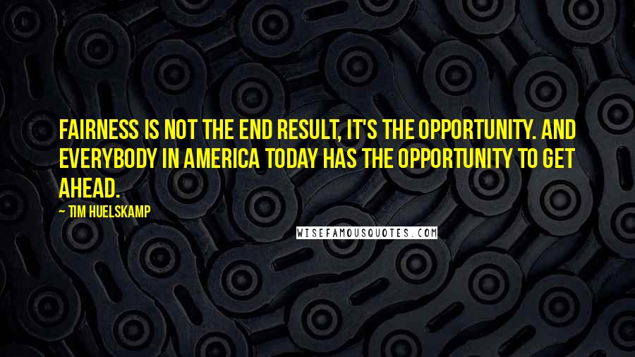 Tim Huelskamp Quotes: Fairness is not the end result, it's the opportunity. And everybody in America today has the opportunity to get ahead.