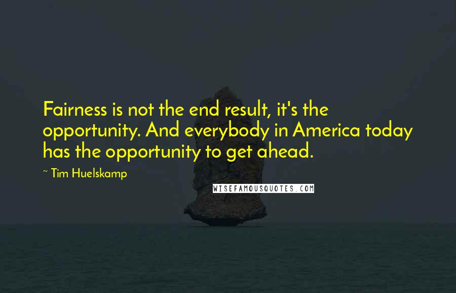Tim Huelskamp Quotes: Fairness is not the end result, it's the opportunity. And everybody in America today has the opportunity to get ahead.