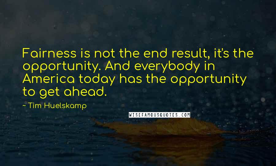 Tim Huelskamp Quotes: Fairness is not the end result, it's the opportunity. And everybody in America today has the opportunity to get ahead.