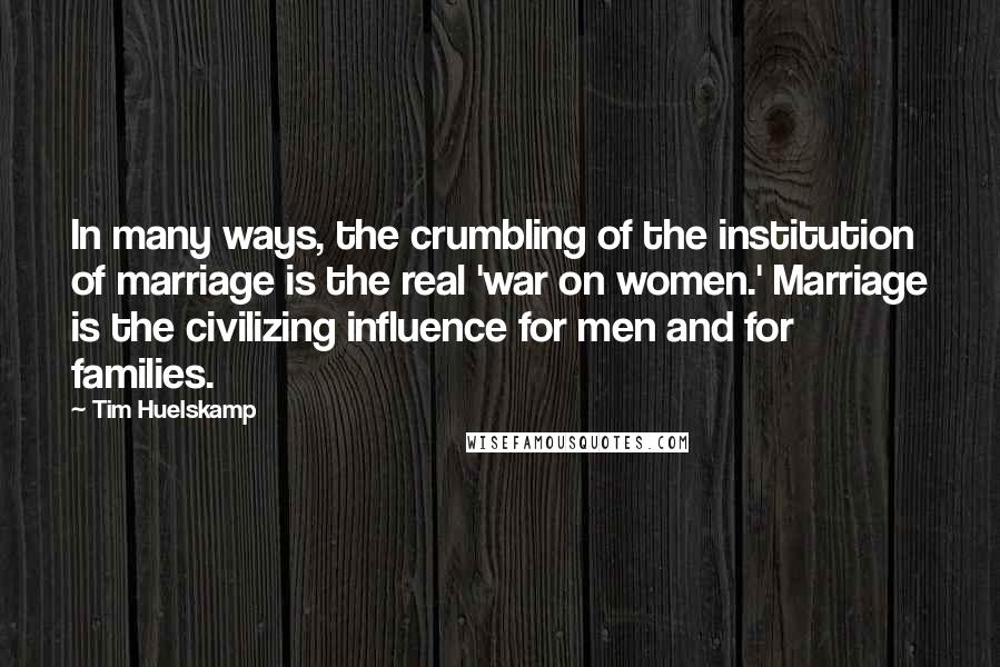 Tim Huelskamp Quotes: In many ways, the crumbling of the institution of marriage is the real 'war on women.' Marriage is the civilizing influence for men and for families.