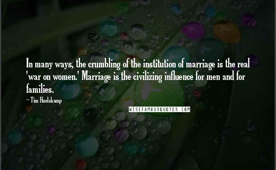 Tim Huelskamp Quotes: In many ways, the crumbling of the institution of marriage is the real 'war on women.' Marriage is the civilizing influence for men and for families.