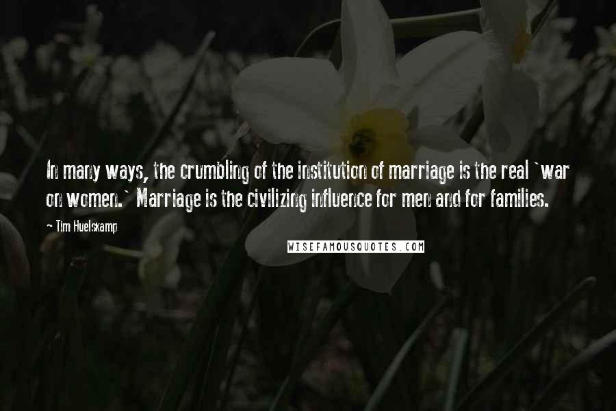Tim Huelskamp Quotes: In many ways, the crumbling of the institution of marriage is the real 'war on women.' Marriage is the civilizing influence for men and for families.