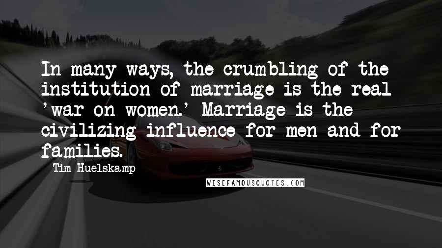 Tim Huelskamp Quotes: In many ways, the crumbling of the institution of marriage is the real 'war on women.' Marriage is the civilizing influence for men and for families.