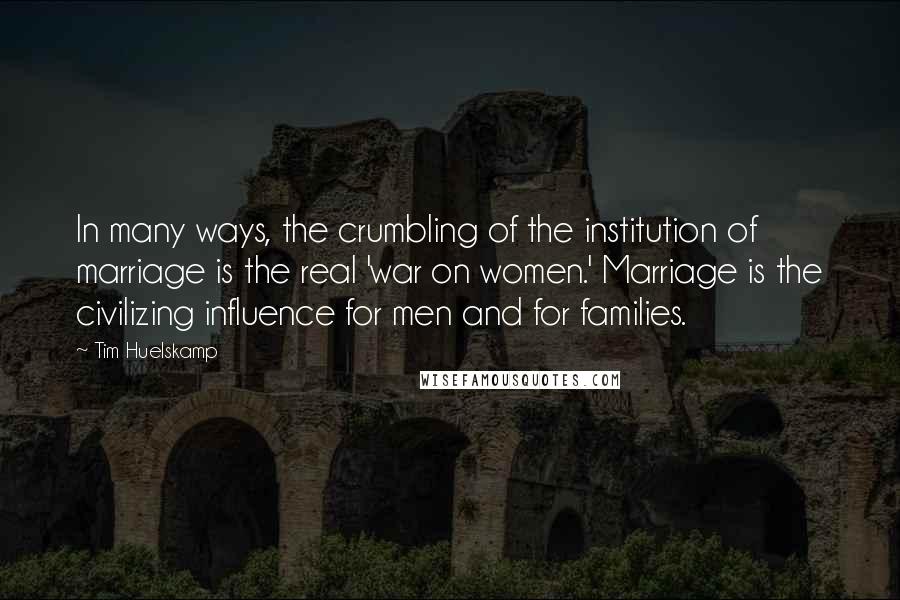 Tim Huelskamp Quotes: In many ways, the crumbling of the institution of marriage is the real 'war on women.' Marriage is the civilizing influence for men and for families.