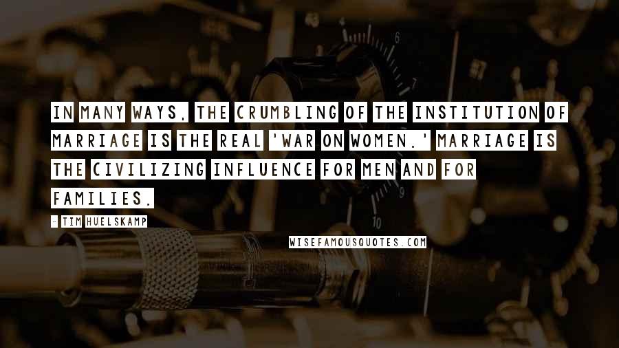 Tim Huelskamp Quotes: In many ways, the crumbling of the institution of marriage is the real 'war on women.' Marriage is the civilizing influence for men and for families.