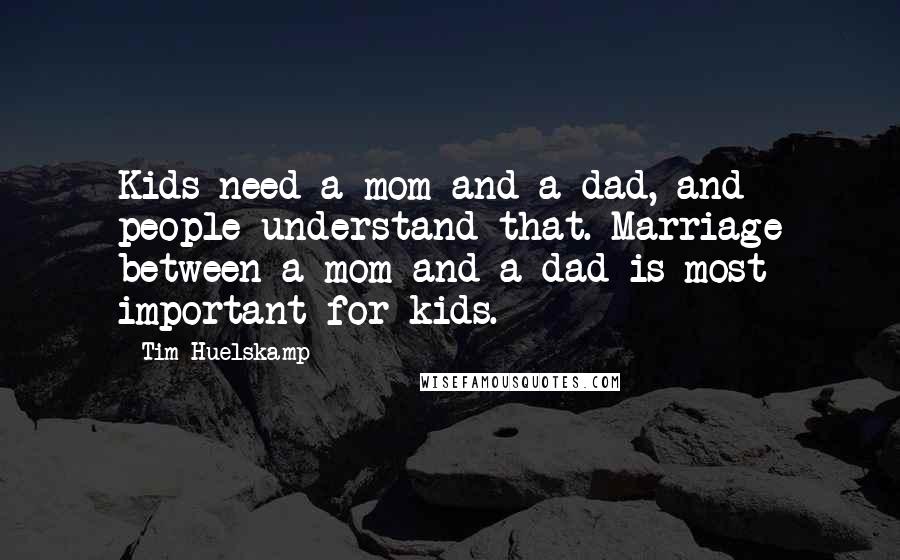 Tim Huelskamp Quotes: Kids need a mom and a dad, and people understand that. Marriage between a mom and a dad is most important for kids.