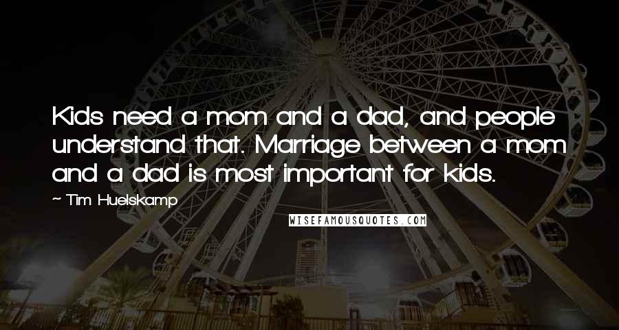 Tim Huelskamp Quotes: Kids need a mom and a dad, and people understand that. Marriage between a mom and a dad is most important for kids.