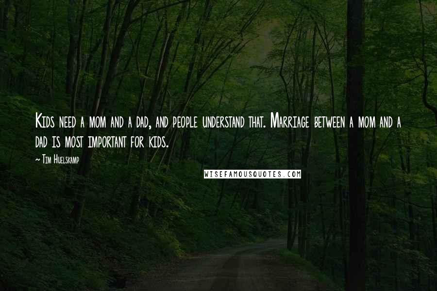Tim Huelskamp Quotes: Kids need a mom and a dad, and people understand that. Marriage between a mom and a dad is most important for kids.