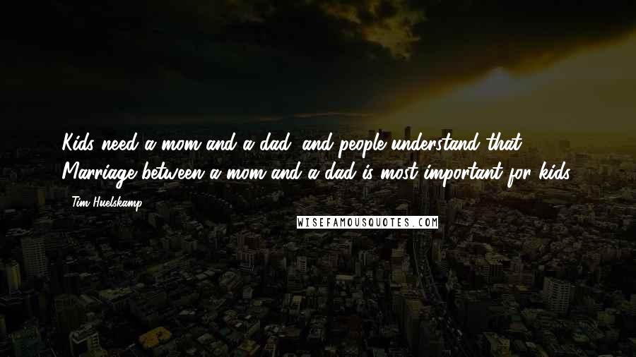 Tim Huelskamp Quotes: Kids need a mom and a dad, and people understand that. Marriage between a mom and a dad is most important for kids.